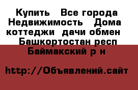 Купить - Все города Недвижимость » Дома, коттеджи, дачи обмен   . Башкортостан респ.,Баймакский р-н